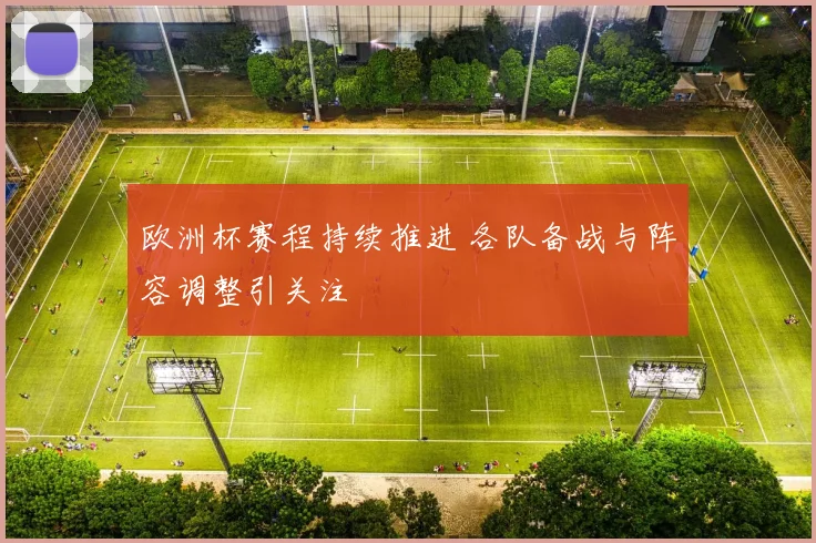 欧洲杯赛程持续推进 各队备战与阵容调整引关注