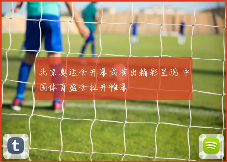 北京奥运会开幕式演出精彩呈现 中国体育盛会拉开帷幕