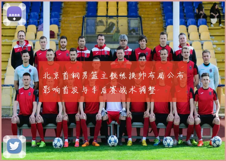 北京首钢男篮主教练换帅布局公布影响首发与季后赛战术调整