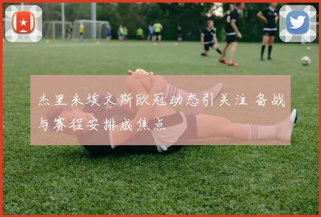 杰里米埃文斯欧冠动态引关注 备战与赛程安排成焦点