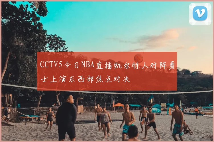 CCTV5今日NBA直播凯尔特人对阵勇士上演东西部焦点对决