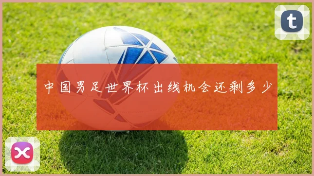 中国男足世界杯出线机会还剩多少