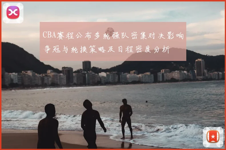 CBA赛程公布多轮强队密集对决影响争冠与轮换策略及日程密度分析