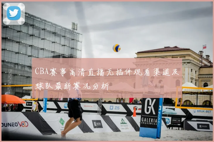 CBA赛事高清直播无插件观看渠道及球队最新赛况分析