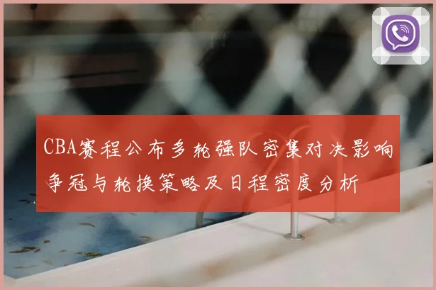 CBA赛程公布多轮强队密集对决影响争冠与轮换策略及日程密度分析