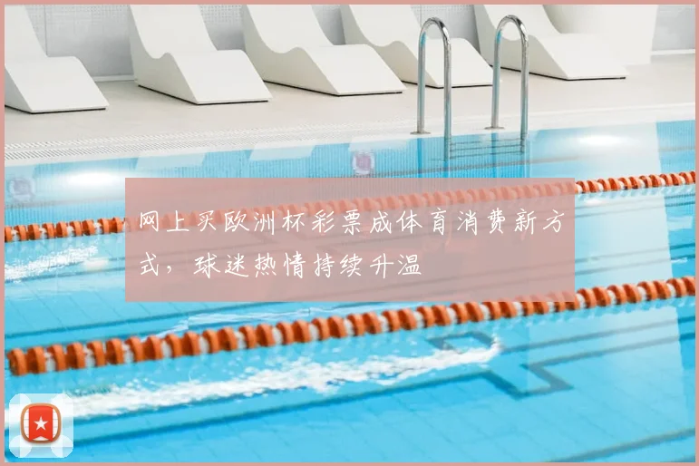 网上买欧洲杯彩票成体育消费新方式,球迷热情持续升温
