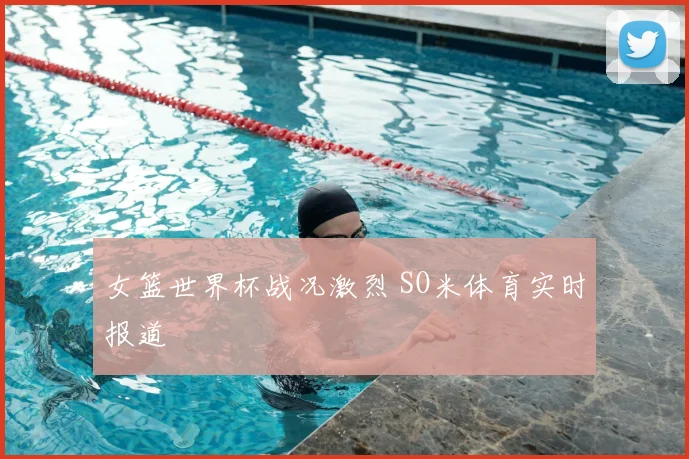 女篮世界杯战况激烈 SO米体育实时报道