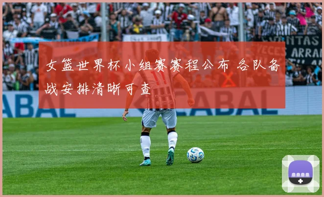 女篮世界杯小组赛赛程公布 各队备战安排清晰可查