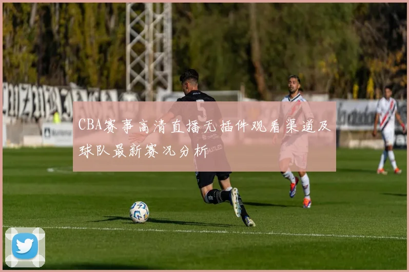 CBA赛事高清直播无插件观看渠道及球队最新赛况分析