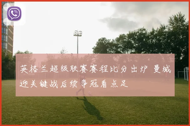 英格兰超级联赛赛程比分出炉 曼城迎关键战后续争冠看点足