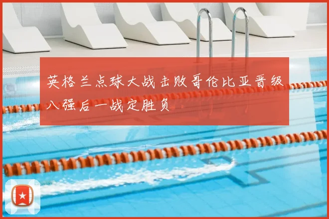 英格兰点球大战击败哥伦比亚晋级八强后一战定胜负