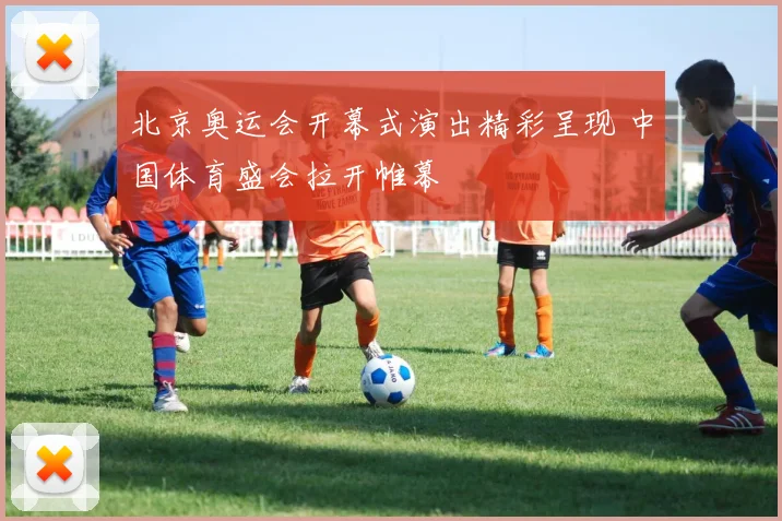 北京奥运会开幕式演出精彩呈现 中国体育盛会拉开帷幕