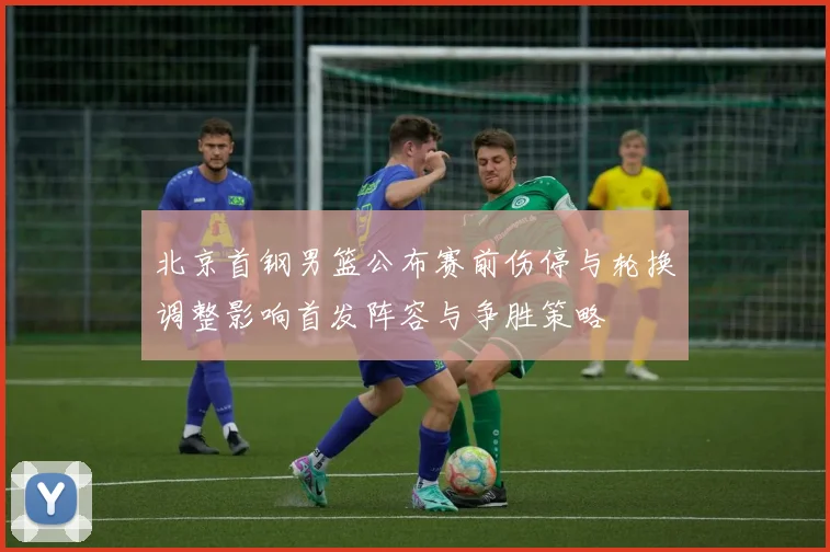 北京首钢男篮公布赛前伤停与轮换调整影响首发阵容与争胜策略