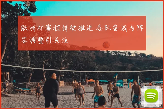 欧洲杯赛程持续推进 各队备战与阵容调整引关注
