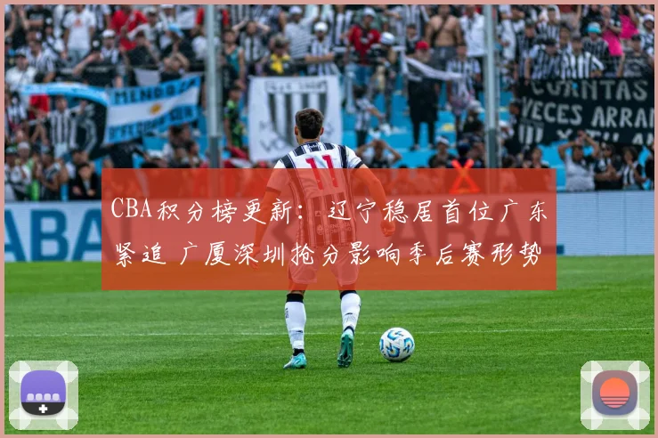 CBA积分榜更新：辽宁稳居首位广东紧追 广厦深圳抢分影响季后赛形势