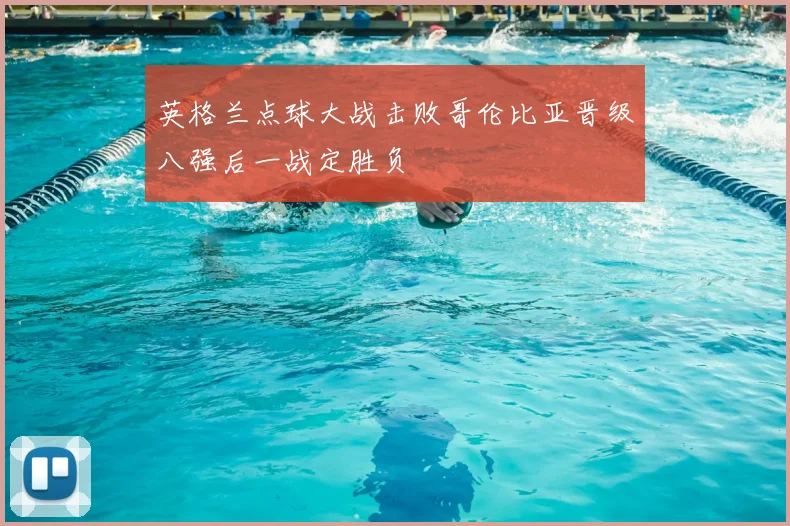 英格兰点球大战击败哥伦比亚晋级八强后一战定胜负