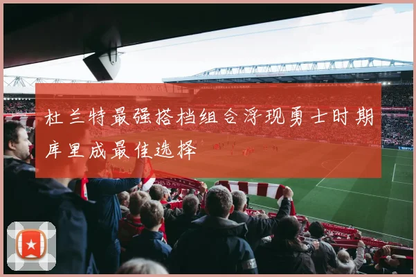 杜兰特最强搭档组合浮现勇士时期库里成最佳选择