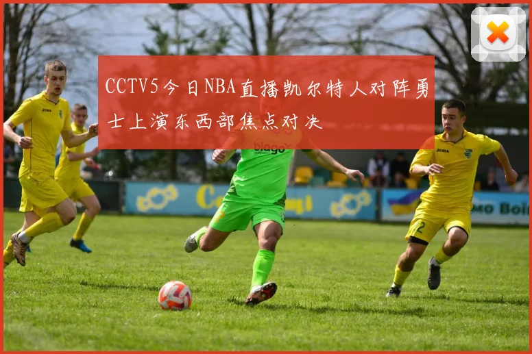 CCTV5今日NBA直播凯尔特人对阵勇士上演东西部焦点对决