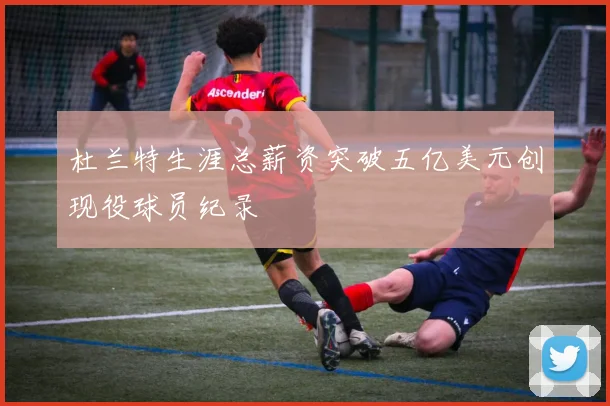 杜兰特生涯总薪资突破五亿美元创现役球员纪录
