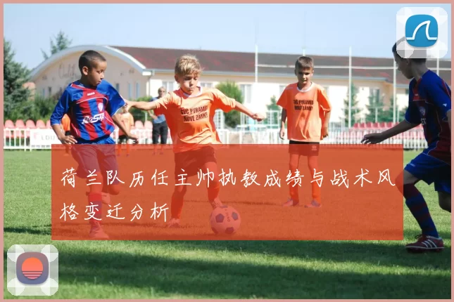 荷兰队历任主帅执教成绩与战术风格变迁分析