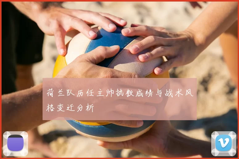 荷兰队历任主帅执教成绩与战术风格变迁分析