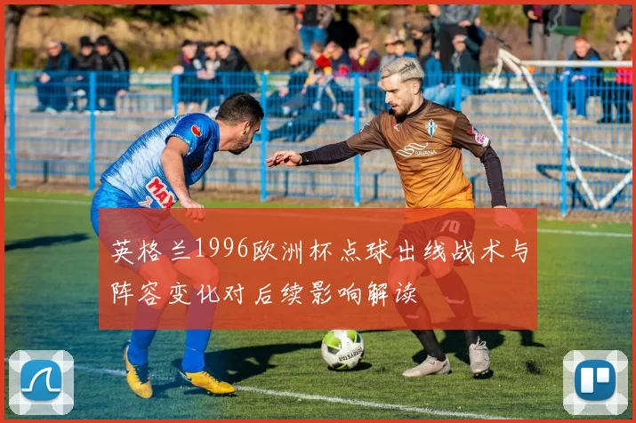 英格兰1996欧洲杯点球出线战术与阵容变化对后续影响解读