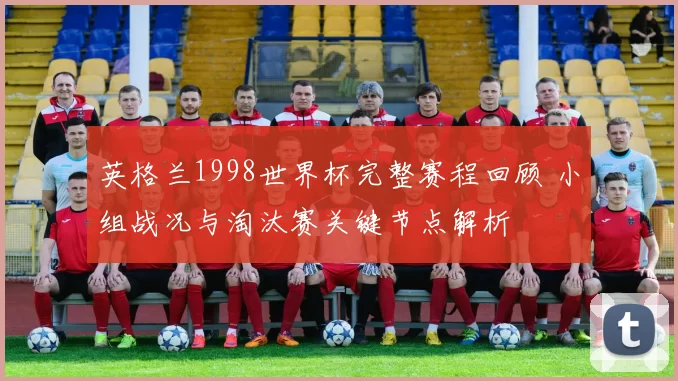 英格兰1998世界杯完整赛程回顾 小组战况与淘汰赛关键节点解析